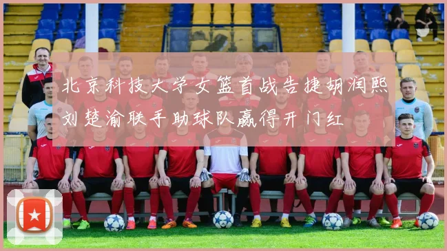 北京科技大学女篮首战告捷胡润熙刘楚渝联手助球队赢得开门红
