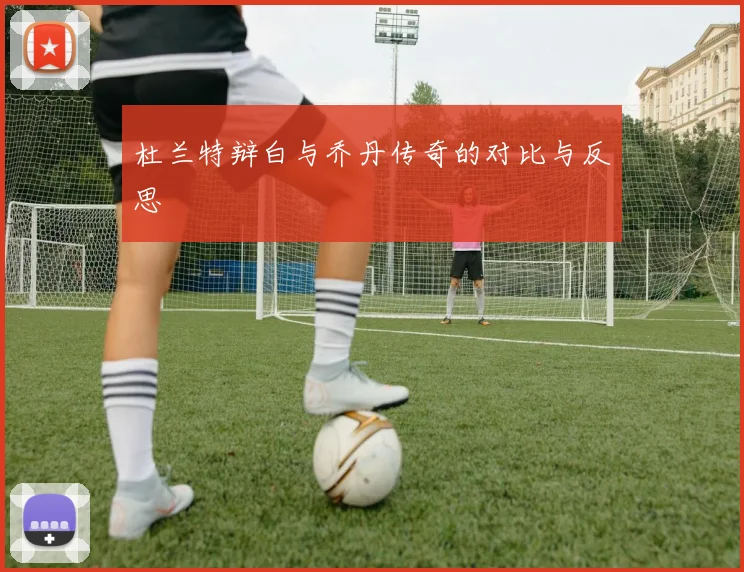 杜兰特辩白与乔丹传奇的对比与反思