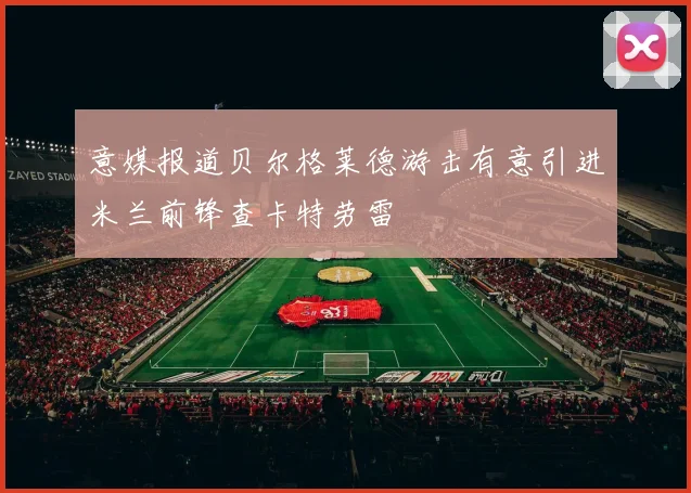意媒报道贝尔格莱德游击有意引进米兰前锋查卡特劳雷