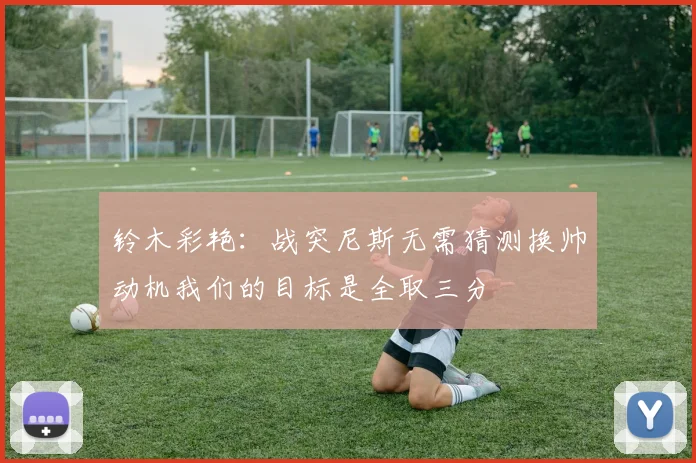 铃木彩艳：战突尼斯无需猜测换帅动机我们的目标是全取三分