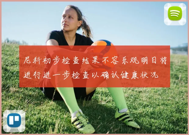 尼科初步检查结果不容乐观明日将进行进一步检查以确认健康状况
