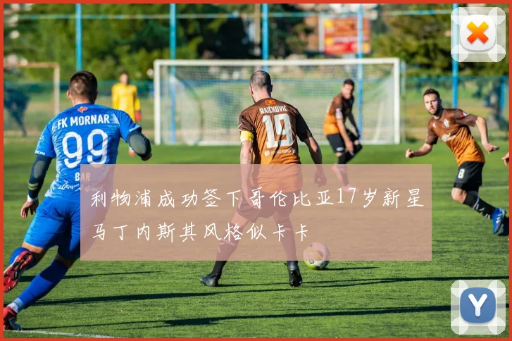 利物浦成功签下哥伦比亚17岁新星马丁内斯其风格似卡卡