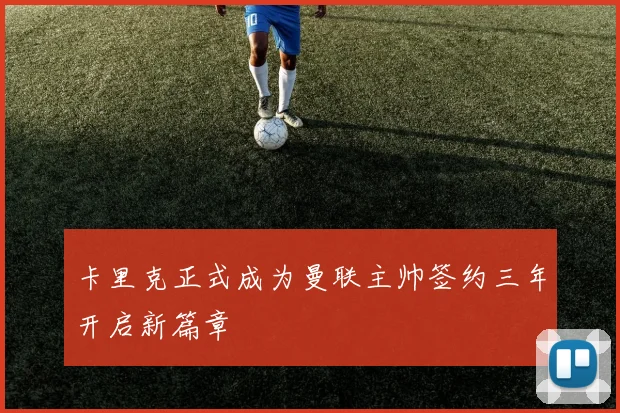 卡里克正式成为曼联主帅签约三年开启新篇章
