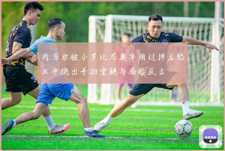 内马尔被小罗比尼奥华丽过掉后怒火中烧出手扫堂腿与扇脸反击