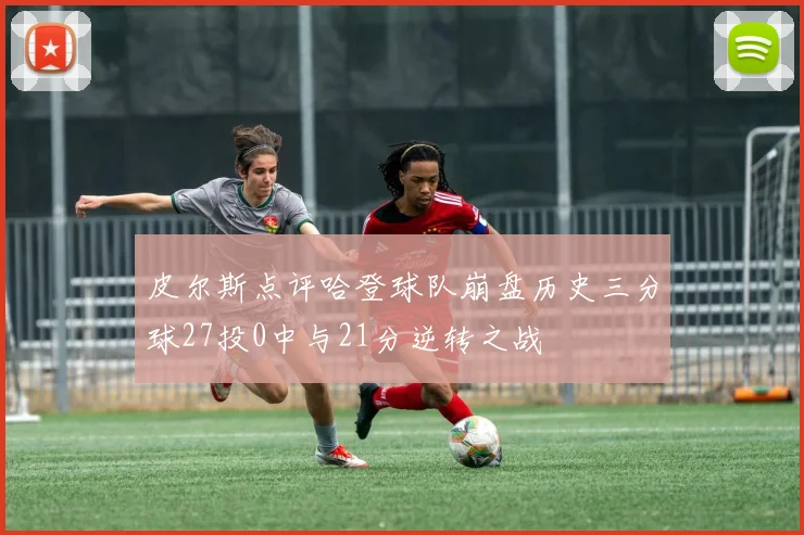皮尔斯点评哈登球队崩盘历史三分球27投0中与21分逆转之战