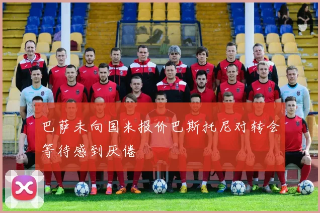 巴萨未向国米报价巴斯托尼对转会等待感到厌倦