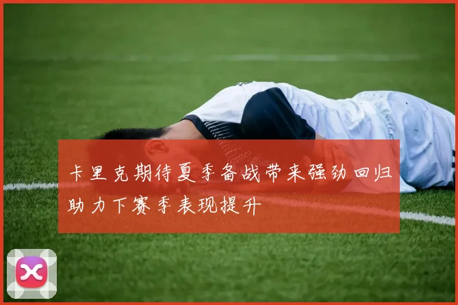 卡里克期待夏季备战带来强劲回归助力下赛季表现提升